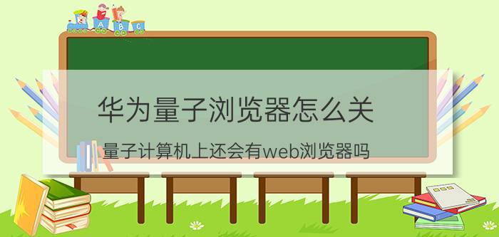 华为量子浏览器怎么关 量子计算机上还会有web浏览器吗？